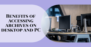 Benefits of accessing archives on desktop and PC